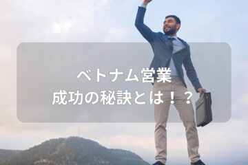 ベトナム営業 成功の秘訣とは！？